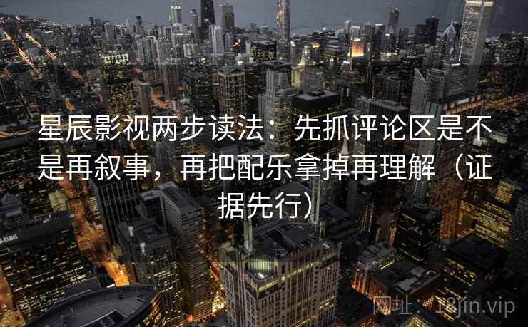 星辰影视两步读法：先抓评论区是不是再叙事，再把配乐拿掉再理解（证据先行）