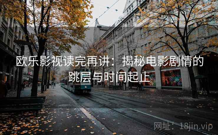 欧乐影视读完再讲：揭秘电影剧情的跳层与时间起止