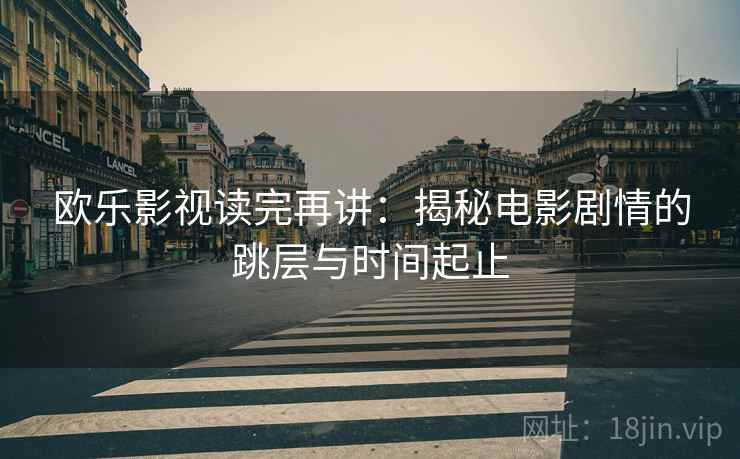 欧乐影视读完再讲：揭秘电影剧情的跳层与时间起止