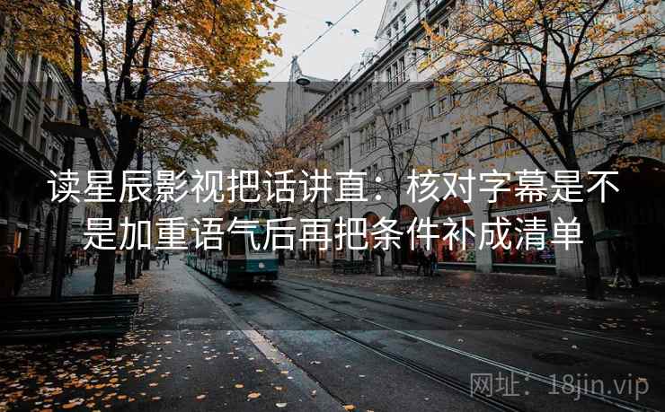 读星辰影视把话讲直:核对字幕是不是加重语气后再把条件补成清单 读星辰影视把话讲直:核对字幕是不是加重语气后再把条件补成清单