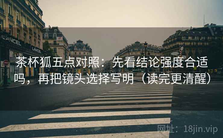 茶杯狐五点对照:先看结论强度合适吗,再把镜头选择写明(读完更清醒) 茶杯狐五点对照:先看结论强度合适吗,再把镜头选择写明(读完更清醒)