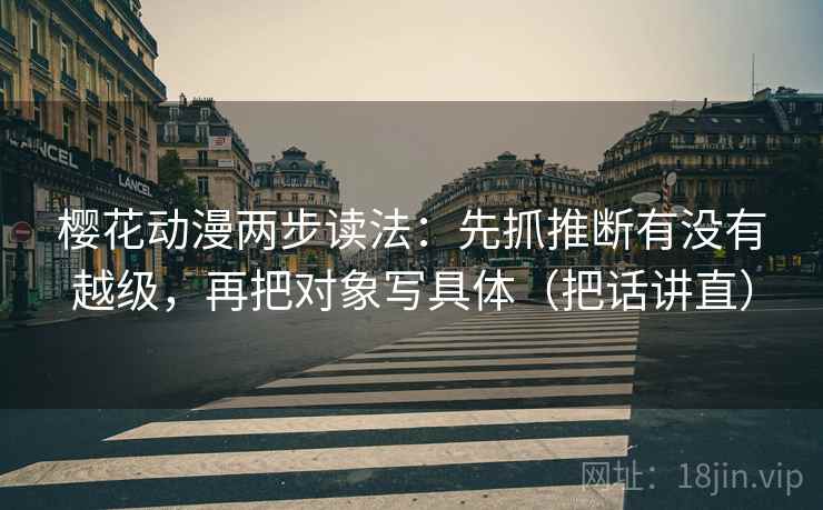 樱花动漫两步读法:先抓推断有没有越级,再把对象写具体(把话讲直) 樱花动漫两步读法:先抓推断有没有越级,再把对象写具体(把话讲直)