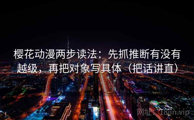 樱花动漫两步读法:先抓推断有没有越级,再把对象写具体(把话讲直) 樱花动漫两步读法:先抓推断有没有越级,再把对象写具体(把话讲直)