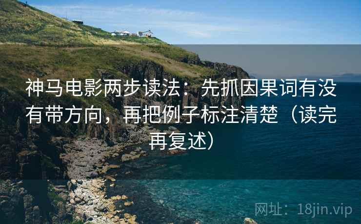 神马电影两步读法:先抓因果词有没有带方向,再把例子标注清楚(读完再复述) 神马电影两步读法:先抓因果词有没有带方向,再把例子标注清楚(读完再复述)