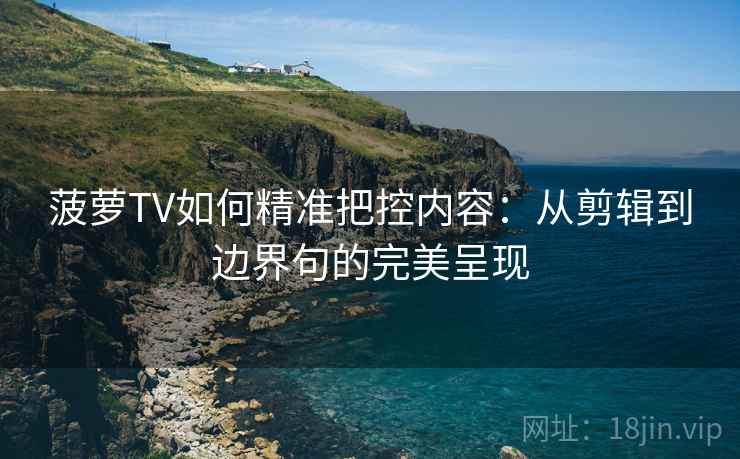 菠萝TV如何精准把控内容:从剪辑到边界句的完美呈现 菠萝TV如何精准把控内容:从剪辑到边界句的完美呈现