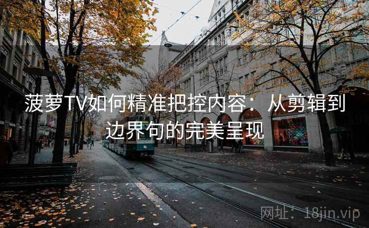 菠萝TV如何精准把控内容:从剪辑到边界句的完美呈现 菠萝TV如何精准把控内容:从剪辑到边界句的完美呈现