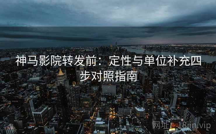 神马影院转发前:定性与单位补充四步对照指南 神马影院转发前:定性与单位补充四步对照指南