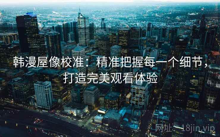 韩漫屋像校准:精准把握每一个细节,打造完美观看体验 韩漫屋像校准:精准把握每一个细节,打造完美观看体验