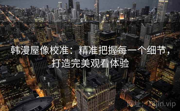 韩漫屋像校准:精准把握每一个细节,打造完美观看体验 韩漫屋像校准:精准把握每一个细节,打造完美观看体验
