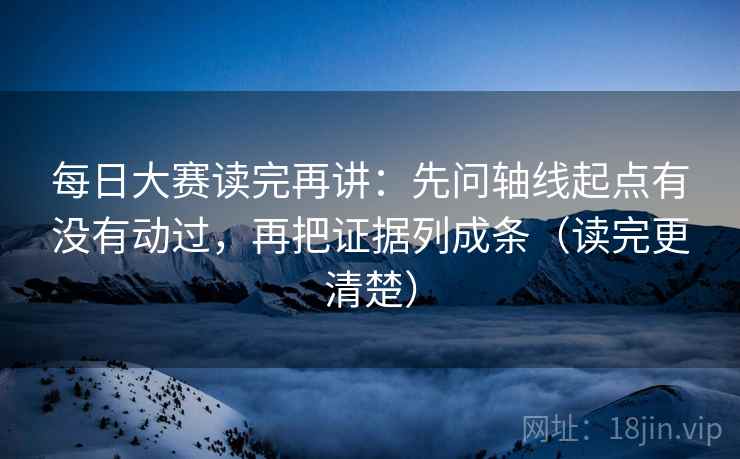 每日大赛读完再讲:先问轴线起点有没有动过,再把证据列成条(读完更清楚) 每日大赛读完再讲:先问轴线起点有没有动过,再把证据列成条(读完更清楚)