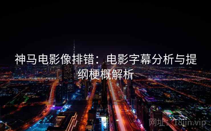 神马电影像排错:电影字幕分析与提纲梗概解析 神马电影像排错:电影字幕分析与提纲梗概解析