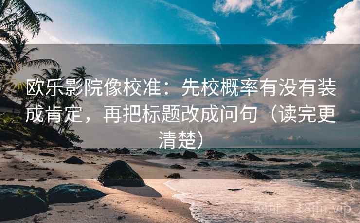 欧乐影院像校准:先校概率有没有装成肯定,再把标题改成问句(读完更清楚) 欧乐影院像校准:先校概率有没有装成肯定,再把标题改成问句(读完更清楚)