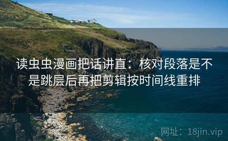 读虫虫漫画把话讲直:核对段落是不是跳层后再把剪辑按时间线重排 读虫虫漫画把话讲直:核对段落是不是跳层后再把剪辑按时间线重排