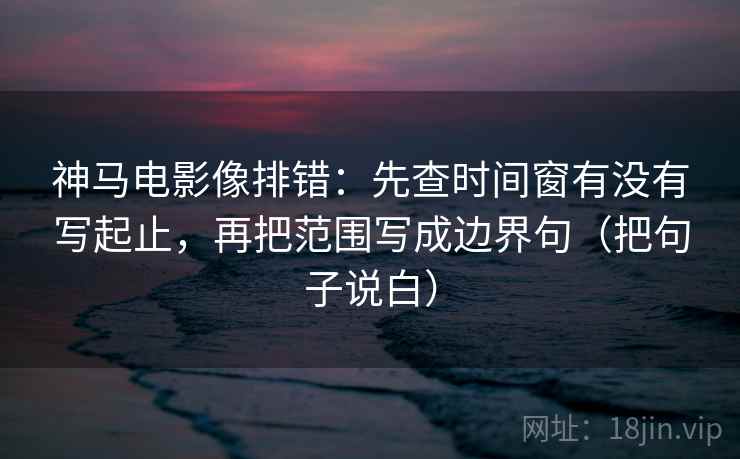 神马电影像排错:先查时间窗有没有写起止,再把范围写成边界句(把句子说白) 神马电影像排错:先查时间窗有没有写起止,再把范围写成边界句(把句子说白)