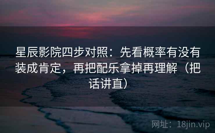 星辰影院四步对照:先看概率有没有装成肯定,再把配乐拿掉再理解(把话讲直) 星辰影院四步对照:先看概率有没有装成肯定,再把配乐拿掉再理解(把话讲直)
