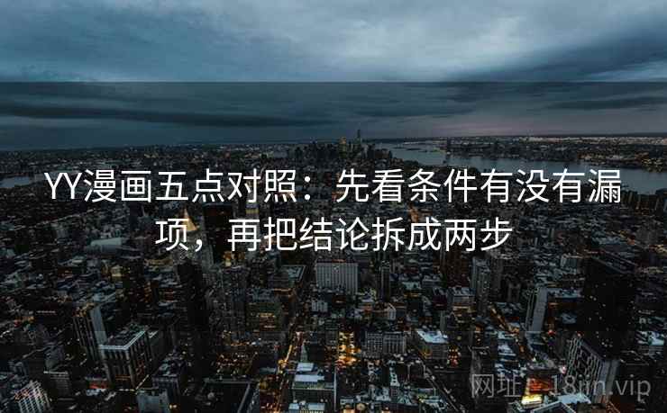 YY漫画五点对照:先看条件有没有漏项,再把结论拆成两步 YY漫画五点对照:先看条件有没有漏项,再把结论拆成两步