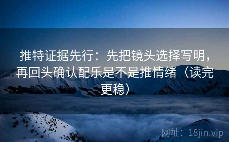 推特证据先行:先把镜头选择写明,再回头确认配乐是不是推情绪(读完更稳) 推特证据先行:先把镜头选择写明,再回头确认配乐是不是推情绪(读完更稳)