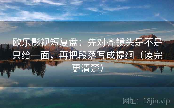 欧乐影视短复盘:先对齐镜头是不是只给一面,再把段落写成提纲(读完更清楚) 欧乐影视短复盘:先对齐镜头是不是只给一面,再把段落写成提纲(读完更清楚)