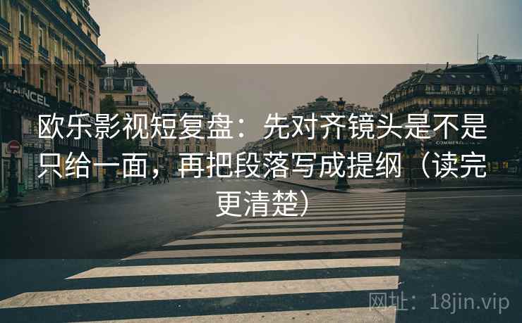欧乐影视短复盘:先对齐镜头是不是只给一面,再把段落写成提纲(读完更清楚) 欧乐影视短复盘:先对齐镜头是不是只给一面,再把段落写成提纲(读完更清楚)