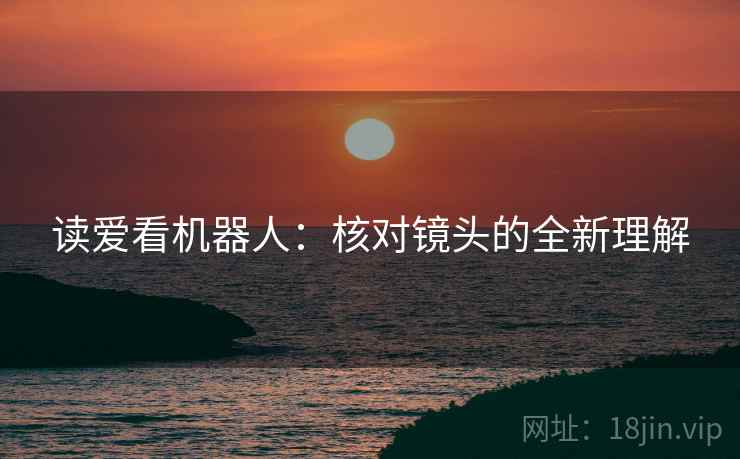 读爱看机器人:核对镜头的全新理解 读爱看机器人:核对镜头的全新理解