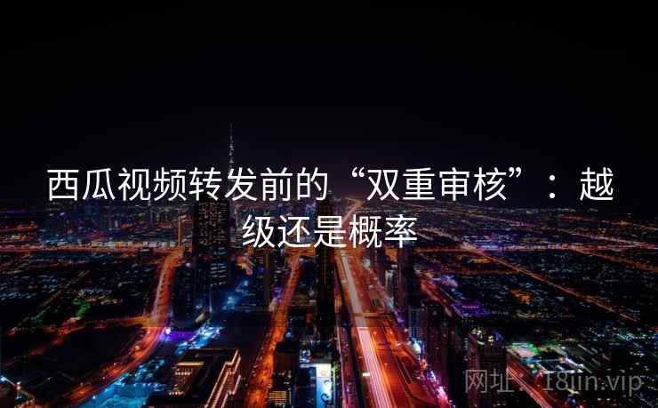 西瓜视频转发前的“双重审核”:越级还是概率 西瓜视频转发前的“双重审核”:越级还是概率