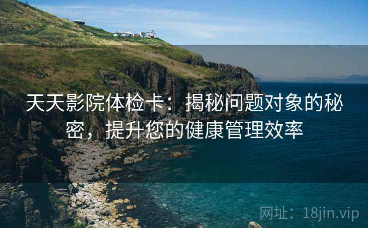 天天影院体检卡:揭秘问题对象的秘密,提升您的健康管理效率 天天影院体检卡:揭秘问题对象的秘密,提升您的健康管理效率