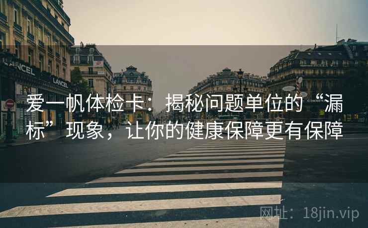 爱一帆体检卡:揭秘问题单位的“漏标”现象,让你的健康保障更有保障 爱一帆体检卡:揭秘问题单位的“漏标”现象,让你的健康保障更有保障