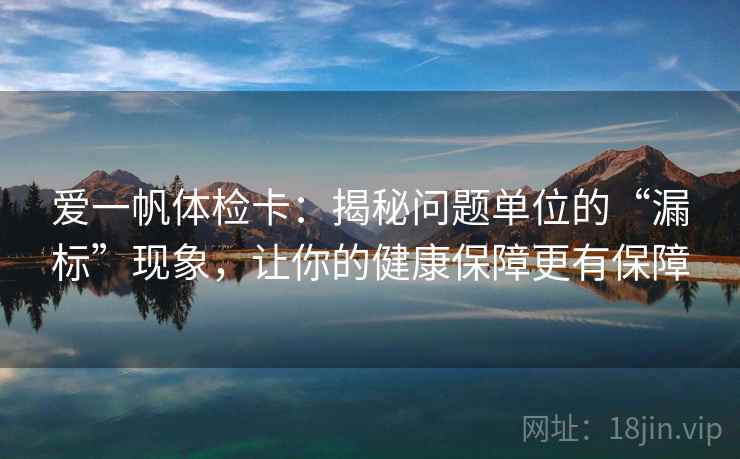 爱一帆体检卡:揭秘问题单位的“漏标”现象,让你的健康保障更有保障 爱一帆体检卡:揭秘问题单位的“漏标”现象,让你的健康保障更有保障