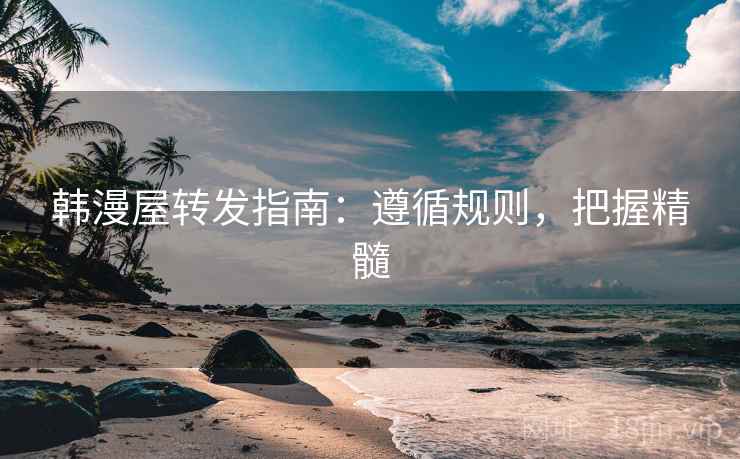 韩漫屋转发指南:遵循规则,把握精髓 韩漫屋转发指南:遵循规则,把握精髓