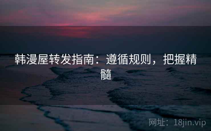 韩漫屋转发指南:遵循规则,把握精髓 韩漫屋转发指南:遵循规则,把握精髓