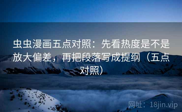 虫虫漫画五点对照:先看热度是不是放大偏差,再把段落写成提纲(五点对照) 虫虫漫画五点对照:先看热度是不是放大偏差,再把段落写成提纲(五点对照)
