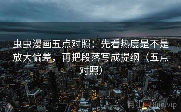虫虫漫画五点对照:先看热度是不是放大偏差,再把段落写成提纲(五点对照) 虫虫漫画五点对照:先看热度是不是放大偏差,再把段落写成提纲(五点对照)