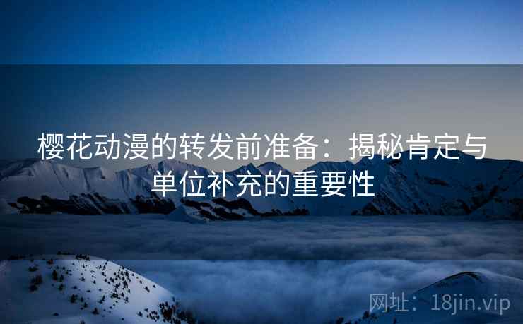 樱花动漫的转发前准备:揭秘肯定与单位补充的重要性 樱花动漫的转发前准备:揭秘肯定与单位补充的重要性