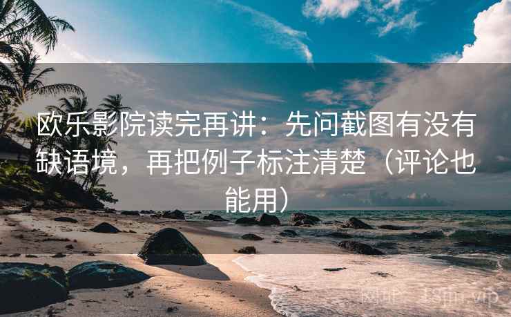 欧乐影院读完再讲：先问截图有没有缺语境，再把例子标注清楚（评论也能用）