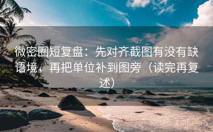 微密圈短复盘:先对齐截图有没有缺语境,再把单位补到图旁(读完再复述) 微密圈短复盘:先对齐截图有没有缺语境,再把单位补到图旁(读完再复述)