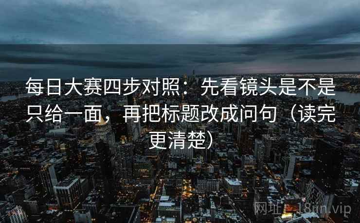 每日大赛四步对照:先看镜头是不是只给一面,再把标题改成问句(读完更清楚) 每日大赛四步对照:先看镜头是不是只给一面,再把标题改成问句(读完更清楚)