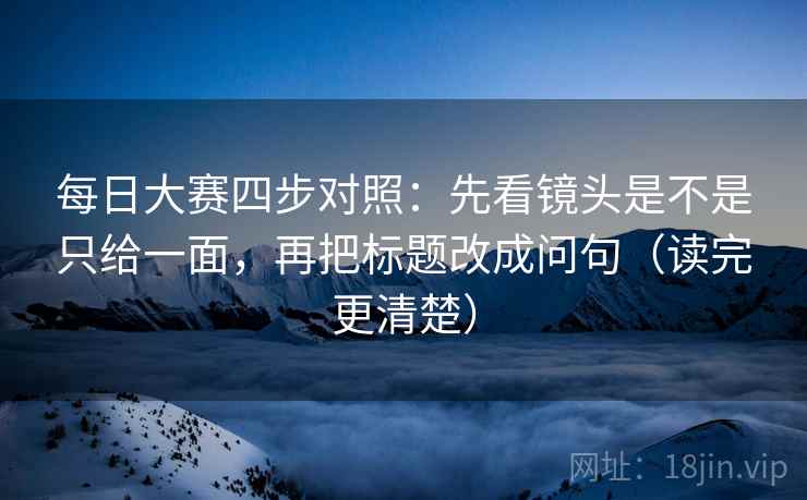 每日大赛四步对照:先看镜头是不是只给一面,再把标题改成问句(读完更清楚) 每日大赛四步对照:先看镜头是不是只给一面,再把标题改成问句(读完更清楚)