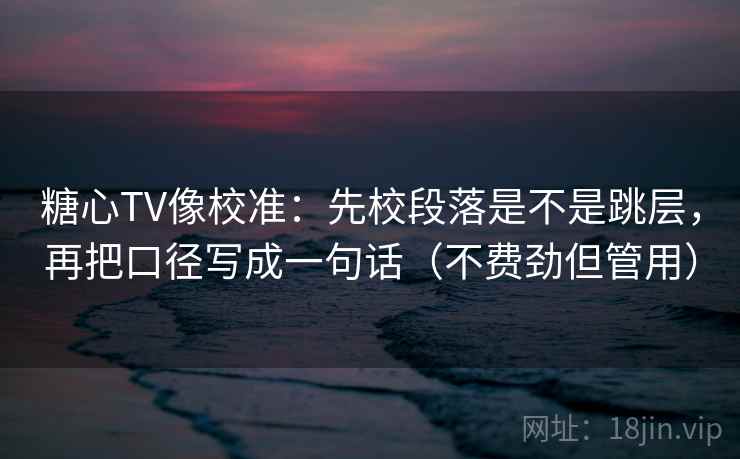 糖心TV像校准:先校段落是不是跳层,再把口径写成一句话(不费劲但管用) 糖心TV像校准:先校段落是不是跳层,再把口径写成一句话(不费劲但管用)