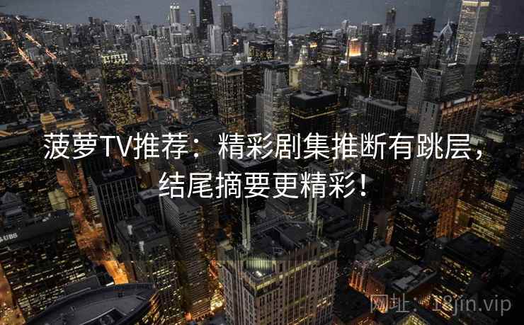 菠萝TV推荐:精彩剧集推断有跳层,结尾摘要更精彩! 菠萝TV推荐:精彩剧集推断有跳层,结尾摘要更精彩!