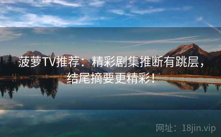 菠萝TV推荐:精彩剧集推断有跳层,结尾摘要更精彩! 菠萝TV推荐:精彩剧集推断有跳层,结尾摘要更精彩!