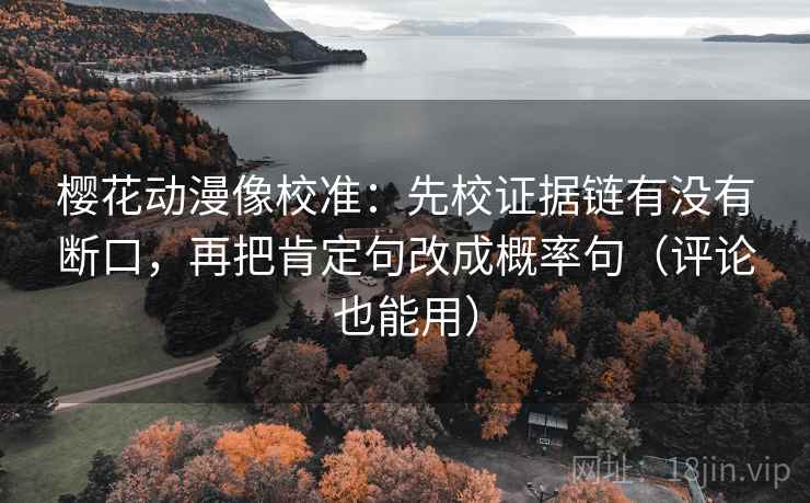 樱花动漫像校准:先校证据链有没有断口,再把肯定句改成概率句(评论也能用) 樱花动漫像校准:先校证据链有没有断口,再把肯定句改成概率句(评论也能用)