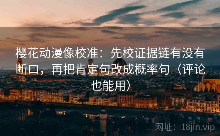樱花动漫像校准:先校证据链有没有断口,再把肯定句改成概率句(评论也能用) 樱花动漫像校准:先校证据链有没有断口,再把肯定句改成概率句(评论也能用)