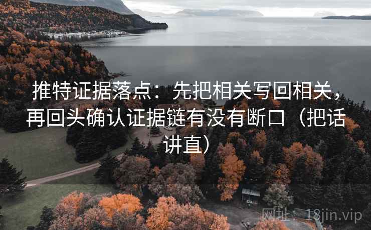 推特证据落点:先把相关写回相关,再回头确认证据链有没有断口(把话讲直) 推特证据落点:先把相关写回相关,再回头确认证据链有没有断口(把话讲直)