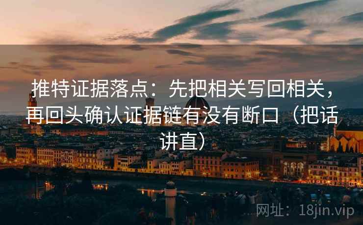 推特证据落点:先把相关写回相关,再回头确认证据链有没有断口(把话讲直) 推特证据落点:先把相关写回相关,再回头确认证据链有没有断口(把话讲直)