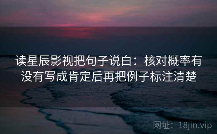 读星辰影视把句子说白:核对概率有没有写成肯定后再把例子标注清楚 读星辰影视把句子说白:核对概率有没有写成肯定后再把例子标注清楚