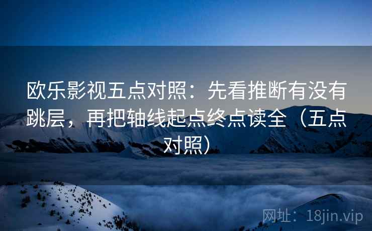 欧乐影视五点对照:先看推断有没有跳层,再把轴线起点终点读全(五点对照) 欧乐影视五点对照:先看推断有没有跳层,再把轴线起点终点读全(五点对照)