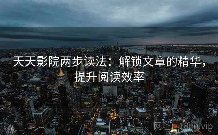 天天影院两步读法:解锁文章的精华,提升阅读效率 天天影院两步读法:解锁文章的精华,提升阅读效率