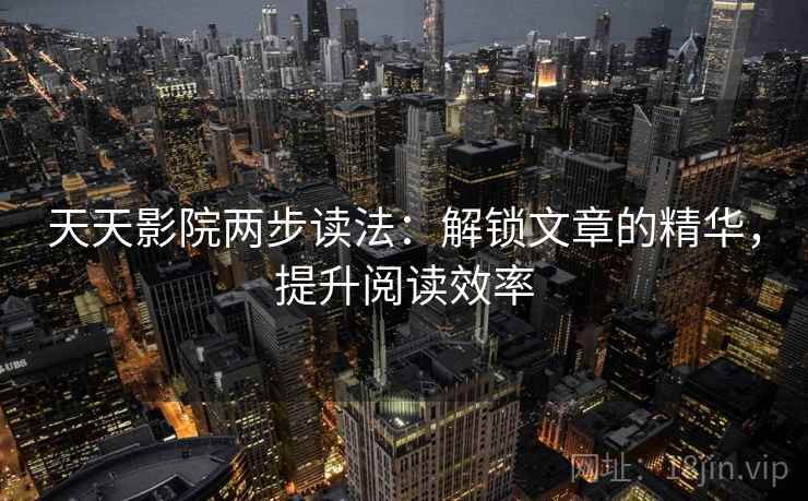 天天影院两步读法:解锁文章的精华,提升阅读效率 天天影院两步读法:解锁文章的精华,提升阅读效率