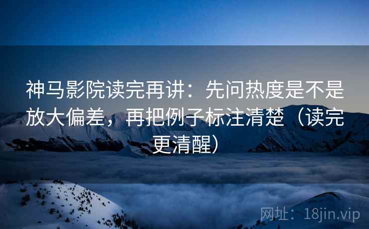 神马影院读完再讲:先问热度是不是放大偏差,再把例子标注清楚(读完更清醒) 神马影院读完再讲:先问热度是不是放大偏差,再把例子标注清楚(读完更清醒)