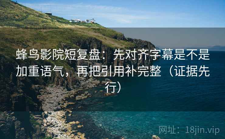 蜂鸟影院短复盘:先对齐字幕是不是加重语气,再把引用补完整(证据先行) 蜂鸟影院短复盘:先对齐字幕是不是加重语气,再把引用补完整(证据先行)